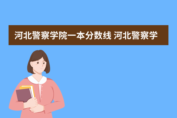 河北警察学院一本分数线 河北警察学院录取分数线
